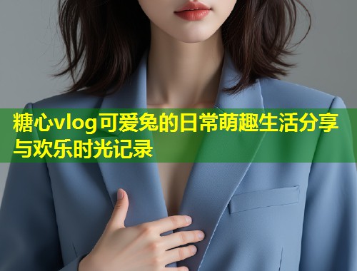 糖心vlog可爱兔的日常萌趣生活分享与欢乐时光记录  第1张