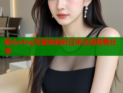 糖心vlog可爱兔精彩日常在线观看分享  第1张