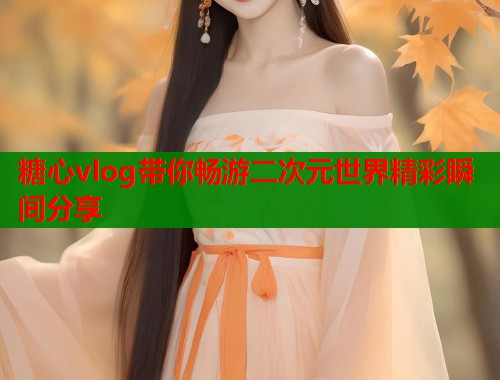 糖心vlog带你畅游二次元世界精彩瞬间分享  第1张