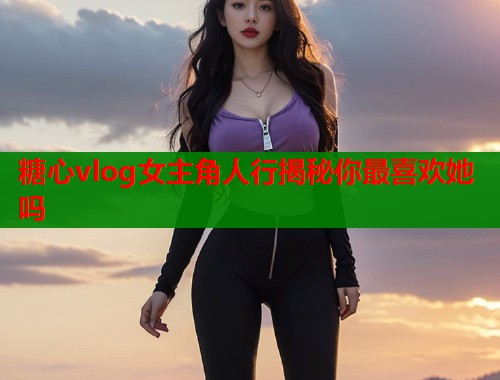 糖心vlog女主角人行揭秘你最喜欢她吗  第1张