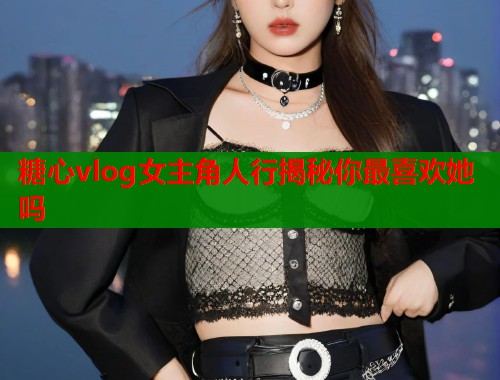 糖心vlog女主角人行揭秘你最喜欢她吗  第2张