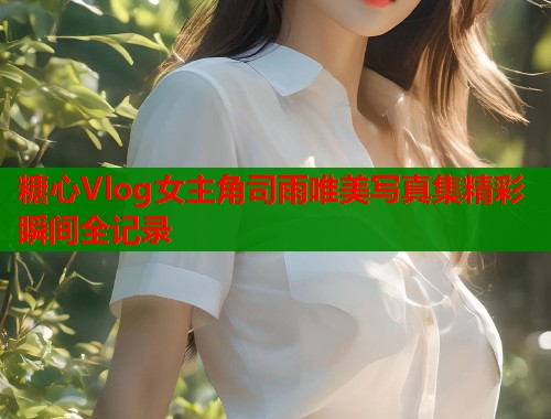 糖心Vlog女主角司雨唯美写真集精彩瞬间全记录  第1张
