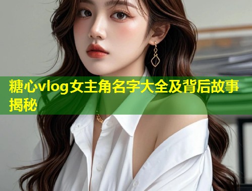 糖心vlog女主角名字大全及背后故事揭秘  第1张