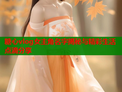 糖心vlog女主角名字揭秘与精彩生活点滴分享  第2张