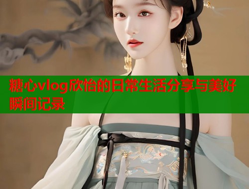 糖心vlog欣怡的日常生活分享与美好瞬间记录  第1张