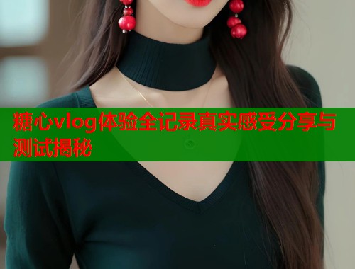 糖心vlog体验全记录真实感受分享与测试揭秘  第2张