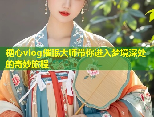 糖心vlog催眠大师带你进入梦境深处的奇妙旅程  第1张