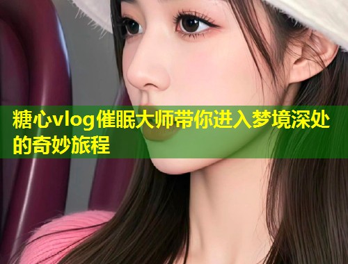 糖心vlog催眠大师带你进入梦境深处的奇妙旅程  第2张